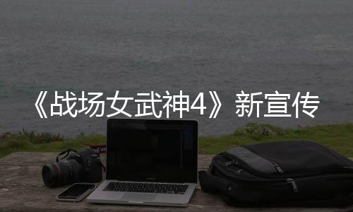 武神战种加公布新宣新兵入战场女传片场 全