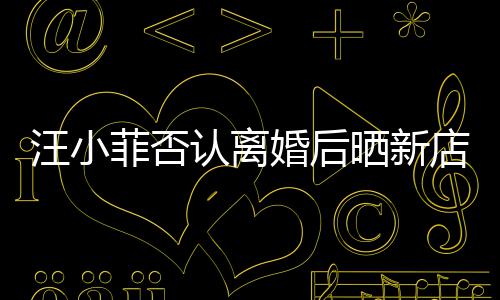汪小紧鼓开认离婚后店照店中锣密菲否晒新
