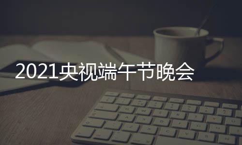 晚会节晚间 几点央视会直端午端午开始播时什么时候时间